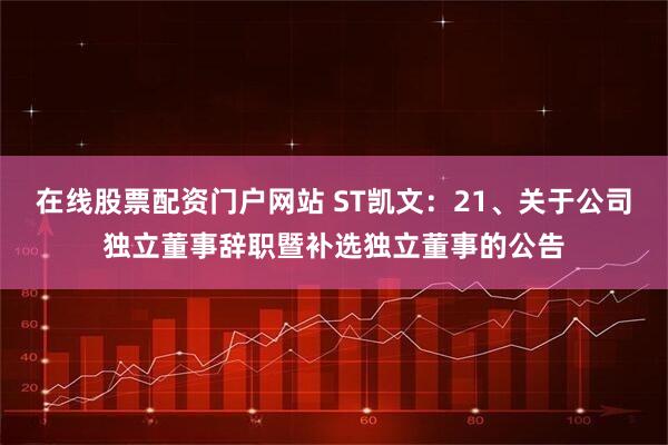 在线股票配资门户网站 ST凯文：21、关于公司独立董事辞职暨补选独立董事的公告