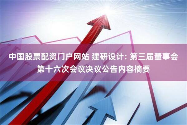 中国股票配资门户网站 建研设计: 第三届董事会第十六次会议决议公告内容摘要