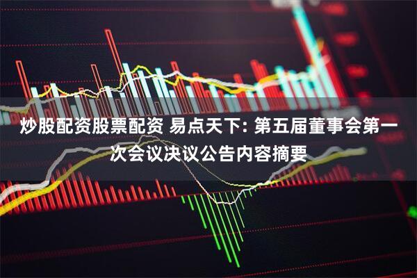 炒股配资股票配资 易点天下: 第五届董事会第一次会议决议公告内容摘要