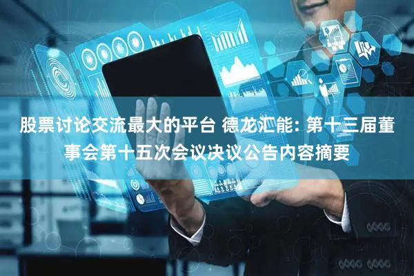 股票讨论交流最大的平台 德龙汇能: 第十三届董事会第十五次会议决议公告内容摘要