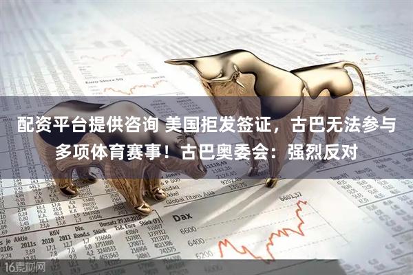 配资平台提供咨询 美国拒发签证，古巴无法参与多项体育赛事！古巴奥委会：强烈反对