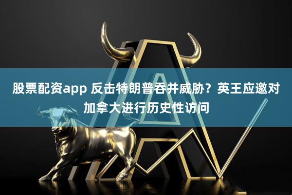 股票配资app 反击特朗普吞并威胁？英王应邀对加拿大进行历史性访问