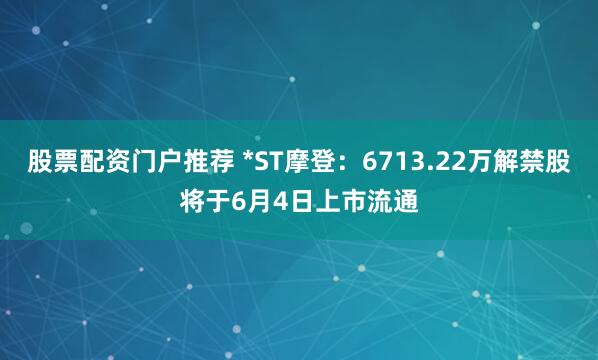 股票配资门户推荐 *ST摩登：6713.22万解禁股将于6月4日上市流通