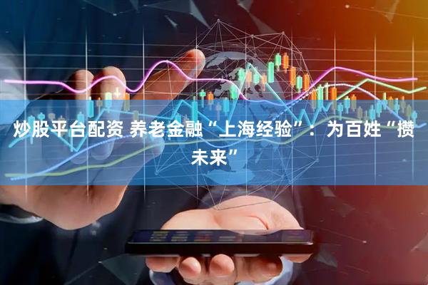 炒股平台配资 养老金融“上海经验”：为百姓“攒未来”