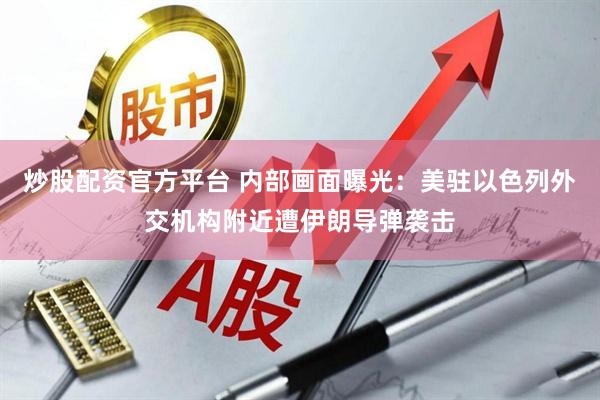 炒股配资官方平台 内部画面曝光：美驻以色列外交机构附近遭伊朗导弹袭击