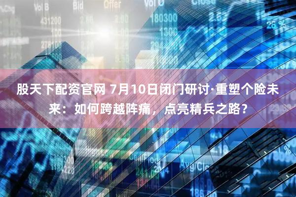 股天下配资官网 7月10日闭门研讨·重塑个险未来：如何跨越阵痛，点亮精兵之路？