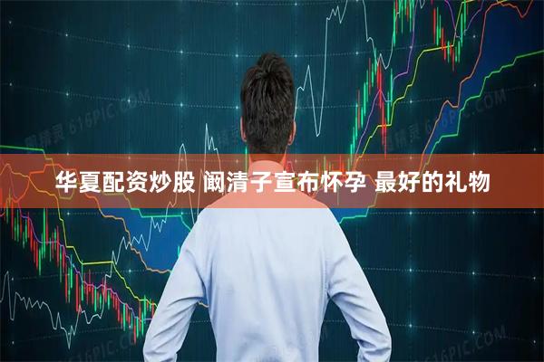 华夏配资炒股 阚清子宣布怀孕 最好的礼物