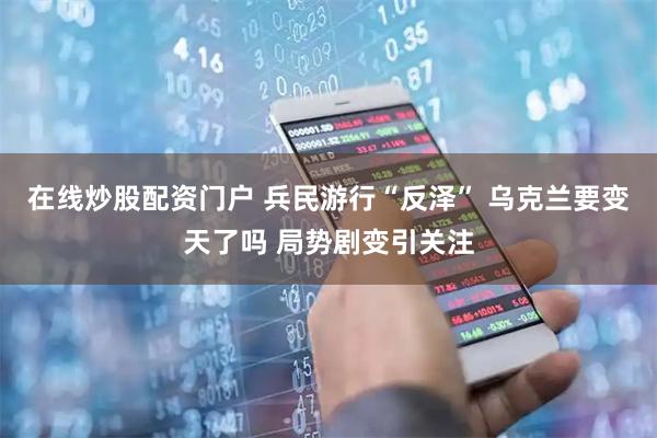 在线炒股配资门户 兵民游行“反泽” 乌克兰要变天了吗 局势剧变引关注