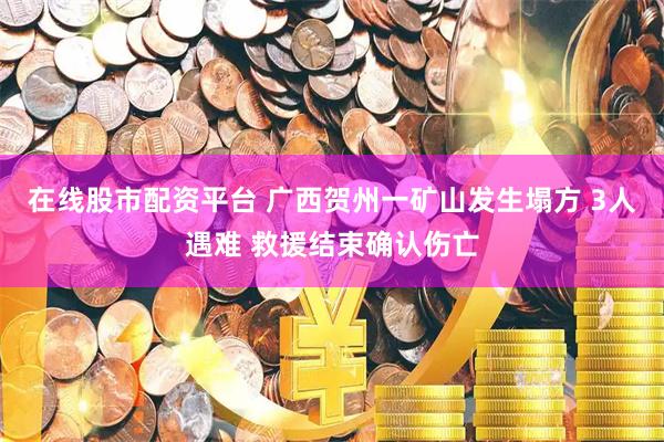 在线股市配资平台 广西贺州一矿山发生塌方 3人遇难 救援结束确认伤亡