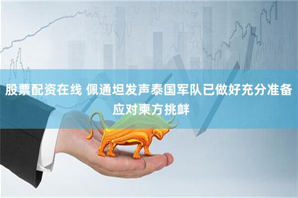 股票配资在线 佩通坦发声泰国军队已做好充分准备 应对柬方挑衅