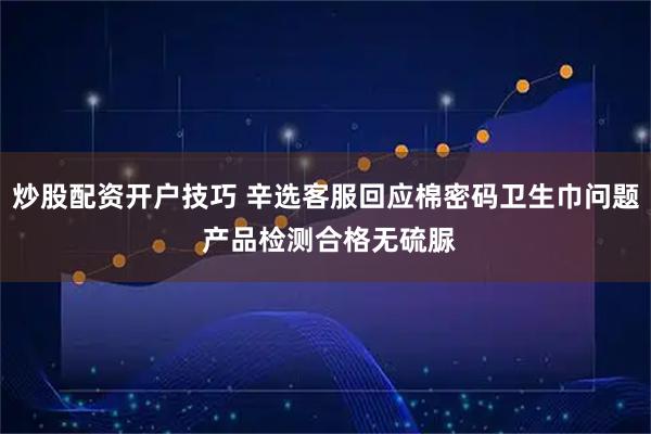 炒股配资开户技巧 辛选客服回应棉密码卫生巾问题 产品检测合格无硫脲