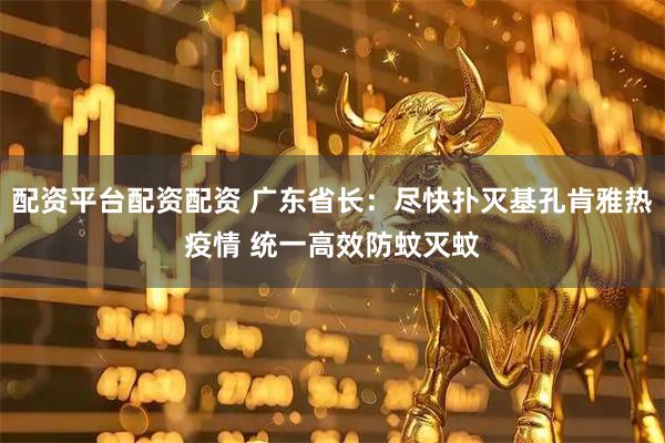 配资平台配资配资 广东省长：尽快扑灭基孔肯雅热疫情 统一高效防蚊灭蚊