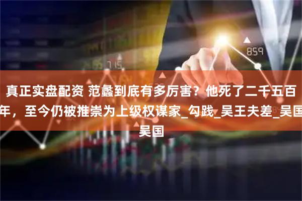 真正实盘配资 范蠡到底有多厉害？他死了二千五百年，至今仍被推崇为上级权谋家_勾践_吴王夫差_吴国
