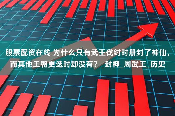 股票配资在线 为什么只有武王伐纣时册封了神仙，而其他王朝更迭时却没有？_封神_周武王_历史