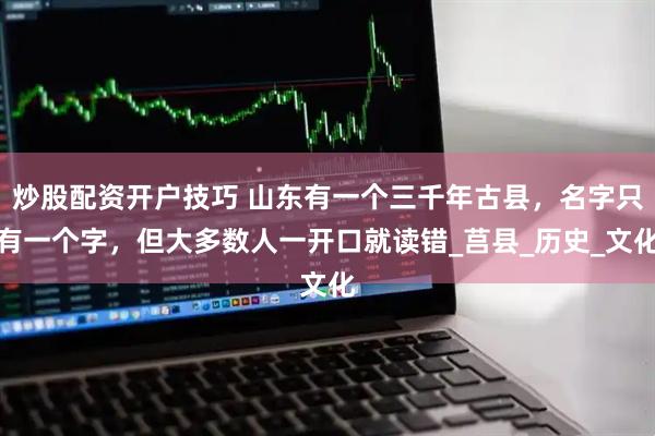 炒股配资开户技巧 山东有一个三千年古县，名字只有一个字，但大多数人一开口就读错_莒县_历史_文化