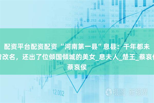 配资平台配资配资 “河南第一县”息县：千年都未曾改名，还出了位倾国倾城的美女_息夫人_楚王_蔡哀侯