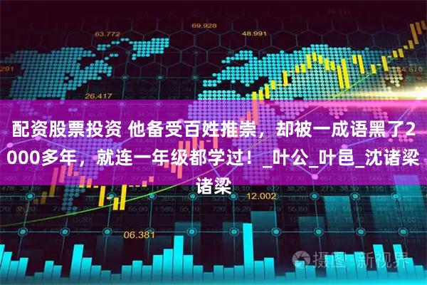 配资股票投资 他备受百姓推崇，却被一成语黑了2000多年，就连一年级都学过！_叶公_叶邑_沈诸梁