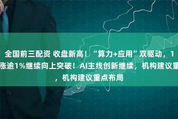 全国前三配资 收盘新高！“算力+应用”双驱动，159363涨逾1%继续向上突破！AI主线创新继续，机构建议重点布局