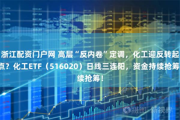 浙江配资门户网 高层“反内卷”定调，化工迎反转起点？化工ETF（516020）日线三连阳，资金持续抢筹！