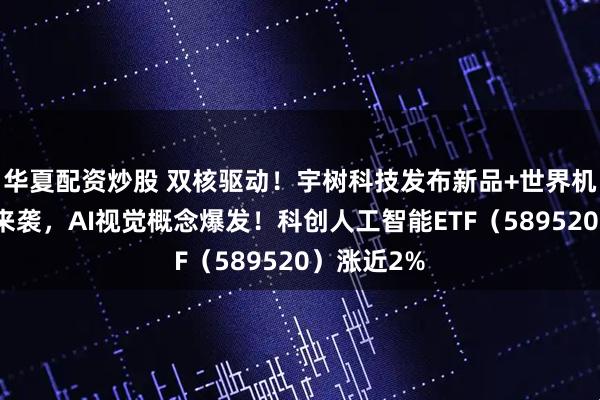 华夏配资炒股 双核驱动！宇树科技发布新品+世界机器人大会来袭，AI视觉概念爆发！科创人工智能ETF（589520）涨近2%