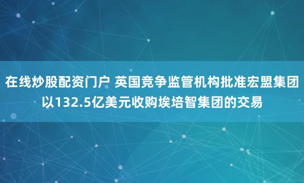 在线炒股配资门户 英国竞争监管机构批准宏盟集团以132.5亿美元收购埃培智集团的交易