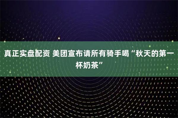 真正实盘配资 美团宣布请所有骑手喝“秋天的第一杯奶茶”
