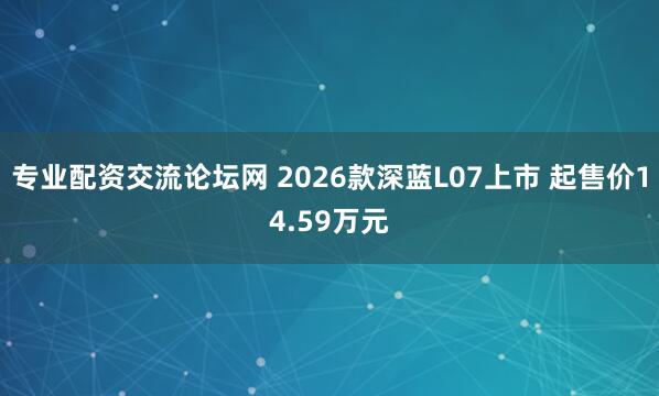 专业配资交流论坛网 2026款深蓝L07上市 起售价14.59万元