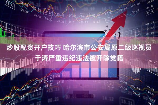 炒股配资开户技巧 哈尔滨市公安局原二级巡视员于涛严重违纪违法被开除党籍