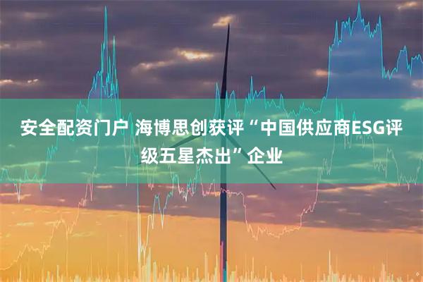 安全配资门户 海博思创获评“中国供应商ESG评级五星杰出”企业