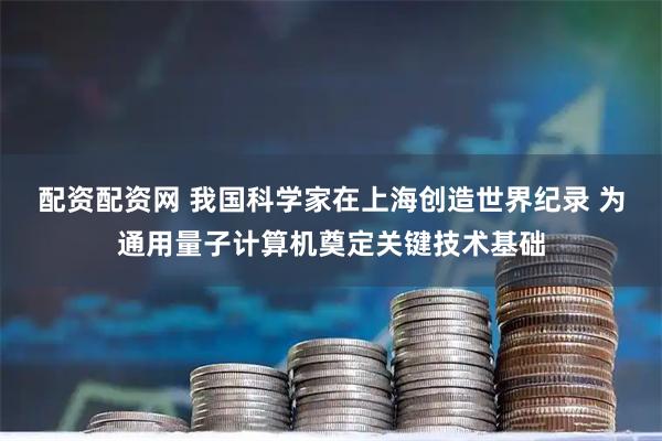 配资配资网 我国科学家在上海创造世界纪录 为通用量子计算机奠定关键技术基础