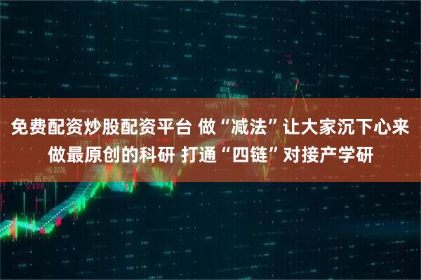 免费配资炒股配资平台 做“减法”让大家沉下心来做最原创的科研 打通“四链”对接产学研