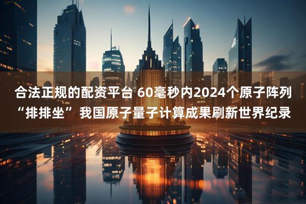 合法正规的配资平台 60毫秒内2024个原子阵列“排排坐” 我国原子量子计算成果刷新世界纪录