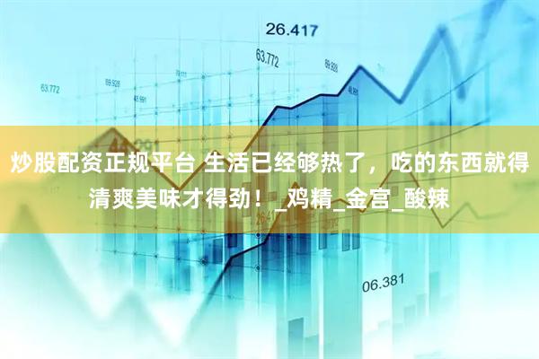 炒股配资正规平台 生活已经够热了，吃的东西就得清爽美味才得劲！_鸡精_金宫_酸辣