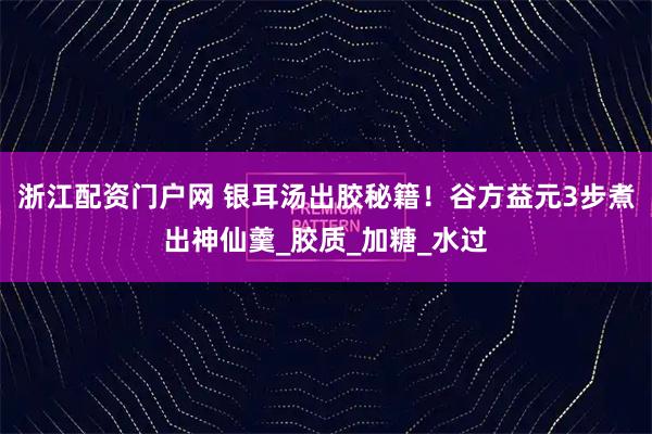 浙江配资门户网 银耳汤出胶秘籍！谷方益元3步煮出神仙羹_胶质_加糖_水过